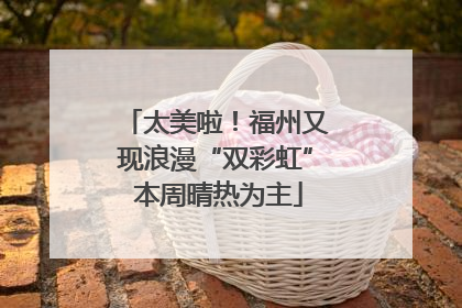 太美啦！福州又现浪漫“双彩虹” 本周晴热为主