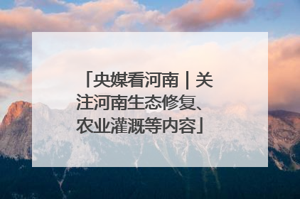 央媒看河南｜关注河南生态修复、农业灌溉等内容