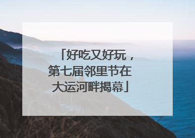 好吃又好玩，第七届邻里节在大运河畔揭幕