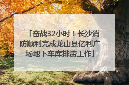 奋战32小时！长沙消防顺利完成龙山县亿利广场地下车库排涝工作