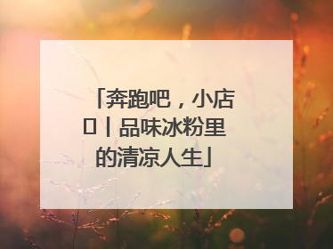 奔跑吧，小店㊴丨品味冰粉里的清凉人生