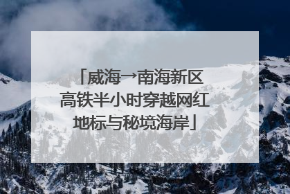威海→南海新区 高铁半小时穿越网红地标与秘境海岸