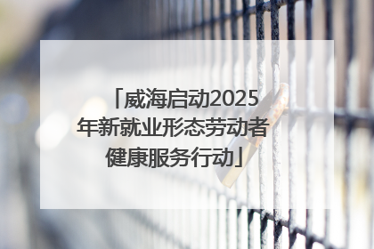 威海启动2025年新就业形态劳动者健康服务行动