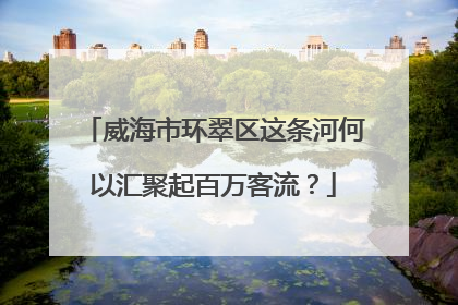 威海市环翠区这条河何以汇聚起百万客流？