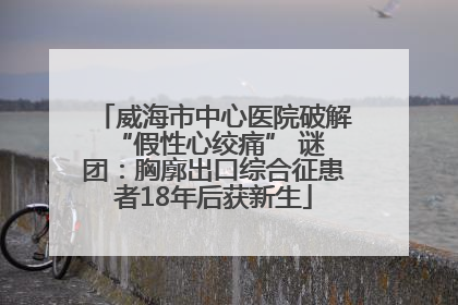 威海市中心医院破解 “假性心绞痛” 谜团：胸廓出口综合征患者18年后获新生