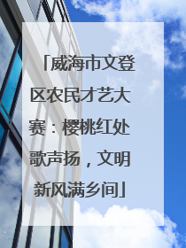 威海市文登区农民才艺大赛：樱桃红处歌声扬，文明新风满乡间
