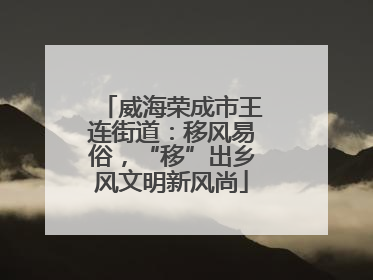 威海荣成市王连街道：移风易俗，“移”出乡风文明新风尚