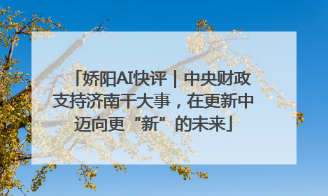 娇阳AI快评｜中央财政支持济南干大事，在更新中迈向更“新”的未来