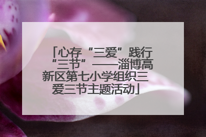 心存“三爱”践行“三节”——淄博高新区第七小学组织三爱三节主题活动