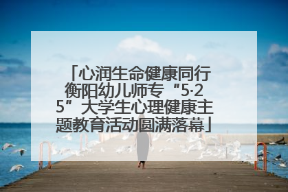 心润生命健康同行 衡阳幼儿师专“5·25”大学生心理健康主题教育活动圆满落幕