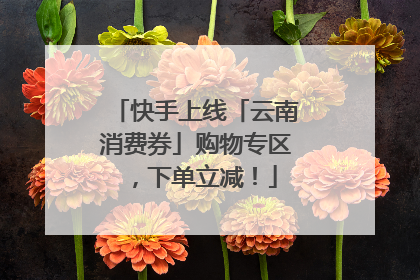 快手上线「云南消费券」购物专区，下单立减！