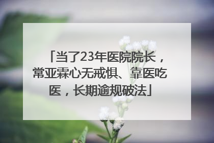 当了23年医院院长，常亚霖心无戒惧、靠医吃医，长期逾规破法