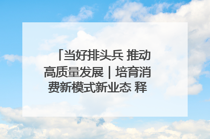 当好排头兵 推动高质量发展｜培育消费新模式新业态 释放经济增长新动能