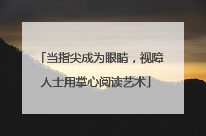 当指尖成为眼睛，视障人士用掌心阅读艺术