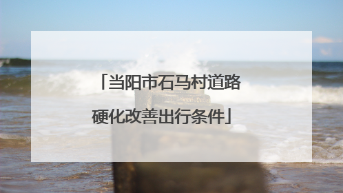 当阳市石马村道路硬化改善出行条件