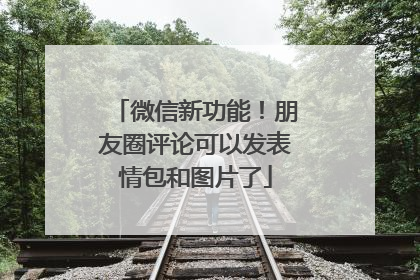 微信新功能！朋友圈评论可以发表情包和图片了