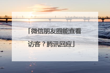 微信朋友圈能查看访客？腾讯回应