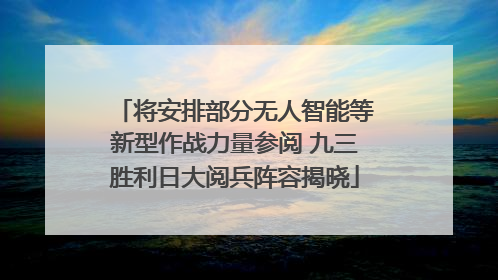 将安排部分无人智能等新型作战力量参阅 九三胜利日大阅兵阵容揭晓