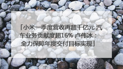 小米一季度营收再超千亿元 汽车业务贡献度超16% 卢伟冰：全力保障年度交付目标实现