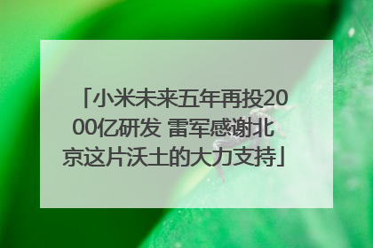 小米未来五年再投2000亿研发 雷军感谢北京这片沃土的大力支持