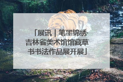 展讯｜笔墨锦绣·吉林省美术馆馆藏草书书法作品展开展
