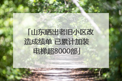 山东晒出老旧小区改造成绩单 已累计加装电梯超8000部