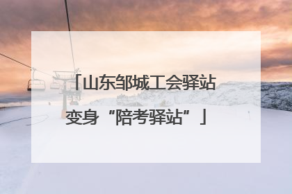山东邹城工会驿站变身“陪考驿站”