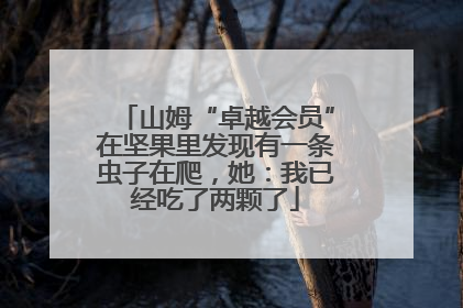 山姆“卓越会员”在坚果里发现有一条虫子在爬，她：我已经吃了两颗了
