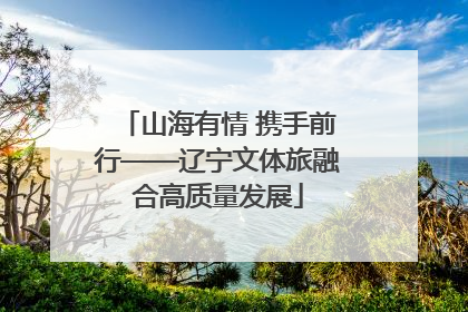山海有情 携手前行——辽宁文体旅融合高质量发展