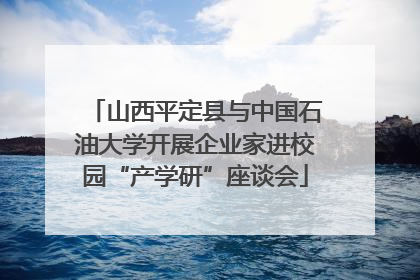 山西平定县与中国石油大学开展企业家进校园“产学研”座谈会
