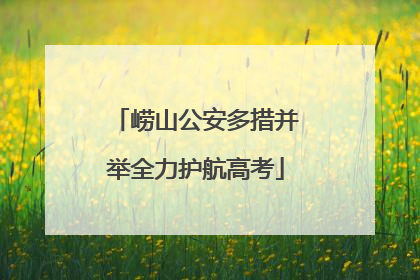 崂山公安多措并举全力护航高考