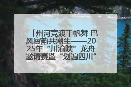 州河竞渡千帆舞 巴风賨韵共潮生——2025年“川渝陕”龙舟邀请赛暨“划遍四川”达川站圆满收官