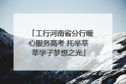 工行河南省分行暖心服务高考 托举莘莘学子梦想之光