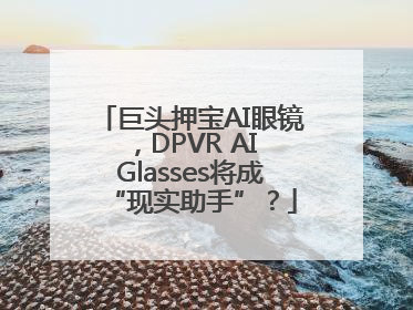 巨头押宝AI眼镜，DPVR AI Glasses将成“现实助手”？