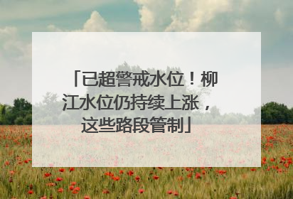 已超警戒水位！柳江水位仍持续上涨，这些路段管制