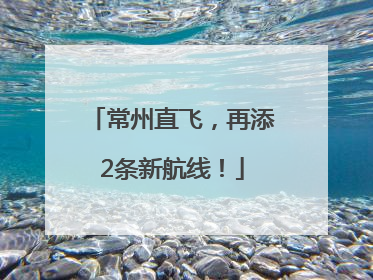 常州直飞，再添2条新航线！