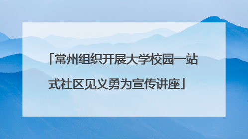 常州组织开展大学校园一站式社区见义勇为宣传讲座