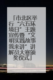 市北区举行“六五环境日”主题宣传暨“文明实践故事我来讲”讲解员大赛颁奖仪式