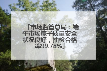 市场监管总局：端午市场粽子质量安全状况良好，抽检合格率99.78%