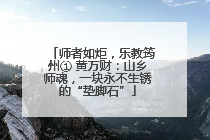 师者如炬，乐教筠州① 黄万财：山乡师魂，一块永不生锈的“垫脚石”