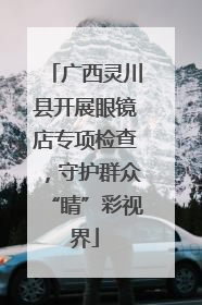 广西灵川县开展眼镜店专项检查，守护群众“睛”彩视界