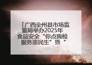 广西全州县市场监管局举办2025年食品安全“你点我检 服务惠民生”暨“百姓点检日”活动启动仪式