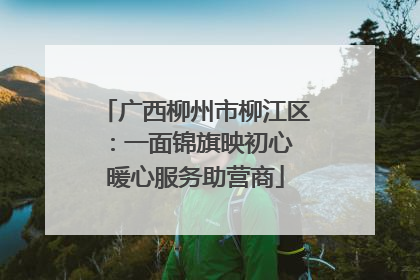 广西柳州市柳江区：一面锦旗映初心 暖心服务助营商