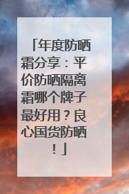 年度防晒霜分享：平价防晒隔离霜哪个牌子最好用？良心国货防晒！