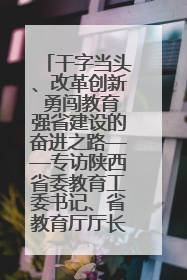 干字当头、改革创新 勇闯教育强省建设的奋进之路——专访陕西省委教育工委书记、省教育厅厅长王树声