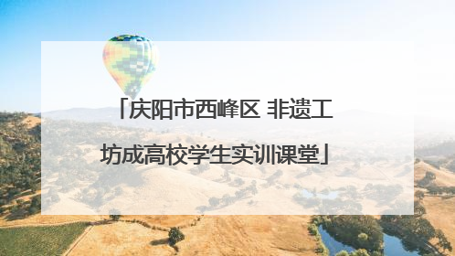 庆阳市西峰区 非遗工坊成高校学生实训课堂