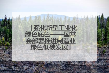 强化新型工业化绿色底色——国常会部署推进制造业绿色低碳发展