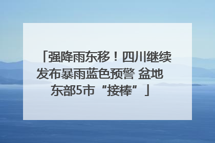 强降雨东移！四川继续发布暴雨蓝色预警 盆地东部5市“接棒”