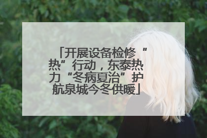 开展设备检修“热”行动，东泰热力“冬病夏治”护航泉城今冬供暖