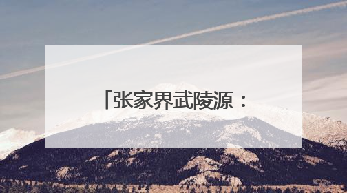 张家界武陵源：从“民生四问”到“幸福四解”